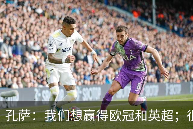 孔萨：我们想赢得欧冠和英超；很期待和凯恩交手