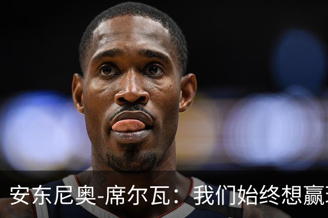 安东尼奥-席尔瓦：我们始终想赢球，也配得上这场胜利