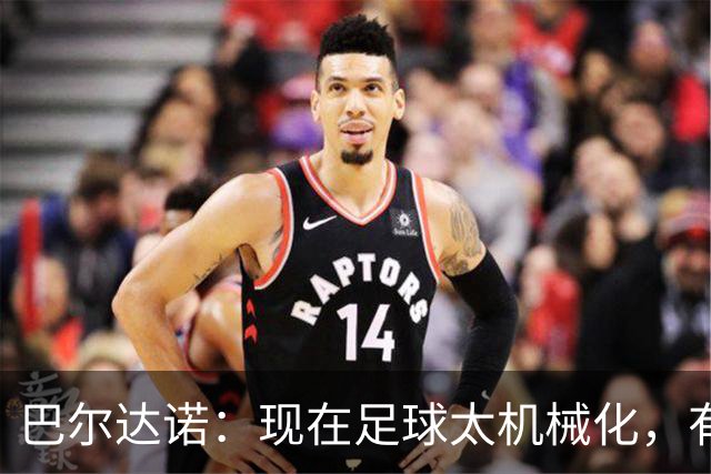 巴尔达诺：现在足球太机械化，有马拉多纳或梅西的比赛更好看