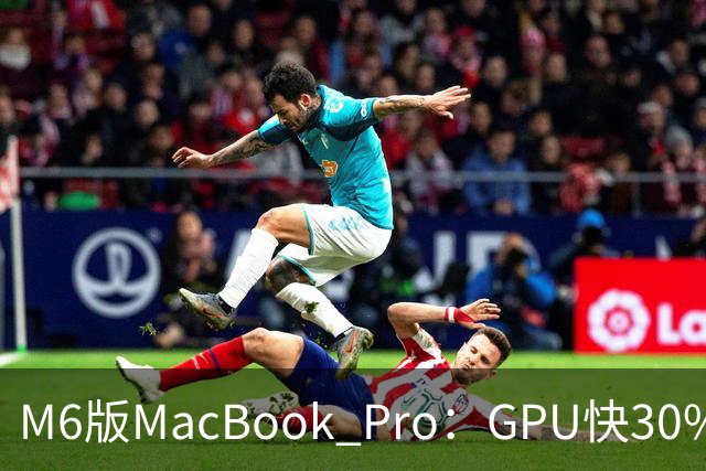 M6版MacBook Pro：GPU快30%，续航24小时